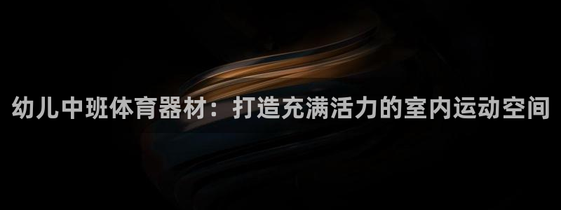 传奇星娱乐：幼儿中班体育器材：打造充满活力的室内运动