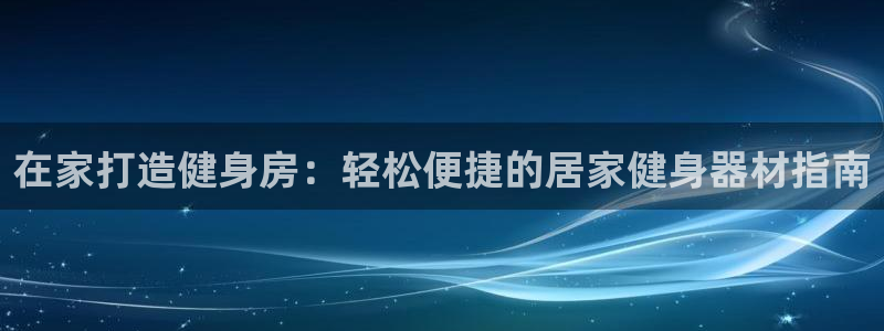 星欧娱乐扣款流程详解视频播放：在家打造健身房：轻松便